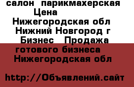 салон  парикмахерская › Цена ­ 750 000 - Нижегородская обл., Нижний Новгород г. Бизнес » Продажа готового бизнеса   . Нижегородская обл.